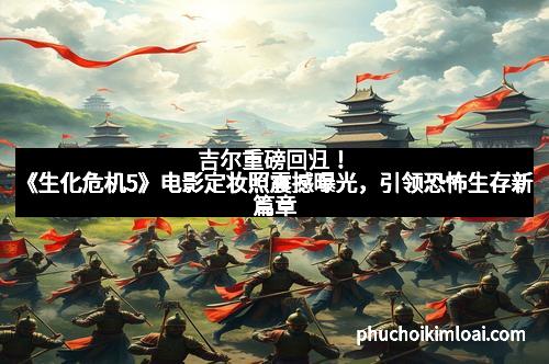 吉尔重磅回归！《生化危机5》电影定妆照震撼曝光，引领恐怖生存新篇章