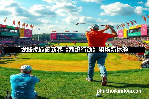 龙腾虎跃闹新春《烈焰行动》狙场新体验