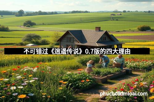 不可错过《逍遥传说》0.7版的四大理由